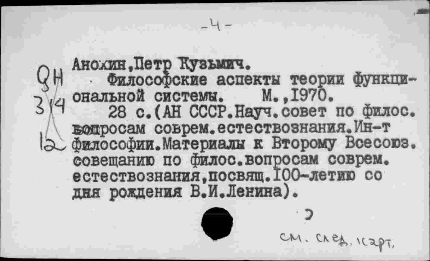 ﻿п Анохин,Петр 'Кузьмич.
УН • Философские аспекты теории функци -> ,4 опальной системы. М. ,1970.
и 28 с.(АН СССР.Науч.совет по филос . вопросам соврем.естествознания.Ин-т
философии. Материалы к Второму Все союз совещанию по филос.вопросам соврем, естествознания,посвящ.100-летию со дня рождения В.И.Ленина).
э
ска .